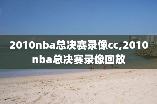 2010nba总决赛录像cc,2010nba总决赛录像回放