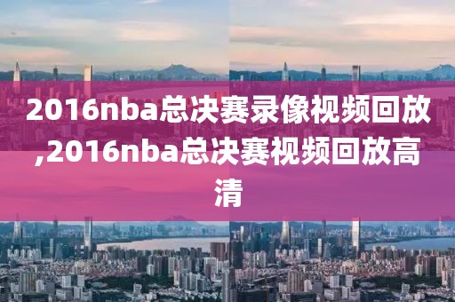 2016nba总决赛录像视频回放,2016nba总决赛视频回放高清