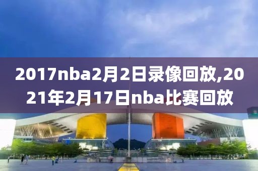 2017nba2月2日录像回放,2021年2月17日nba比赛回放