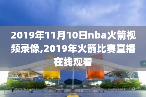 2019年11月10日nba火箭视频录像,2019年火箭比赛直播在线观看
