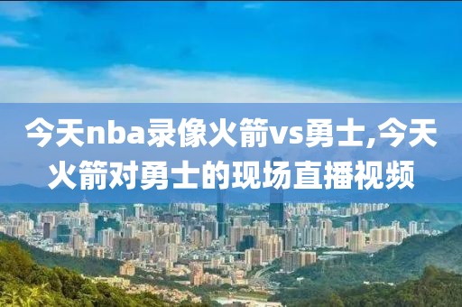 今天nba录像火箭vs勇士,今天火箭对勇士的现场直播视频