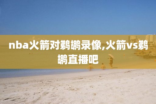 nba火箭对鹈鹕录像,火箭vs鹈鹕直播吧