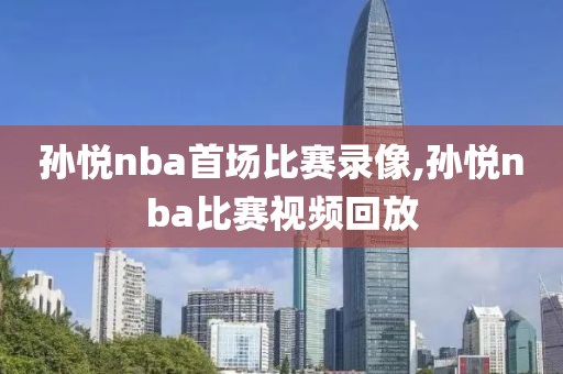 孙悦nba首场比赛录像,孙悦nba比赛视频回放