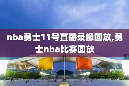 nba勇士11号直播录像回放,勇士nba比赛回放