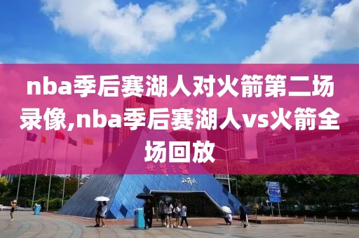 nba季后赛湖人对火箭第二场录像,nba季后赛湖人vs火箭全场回放