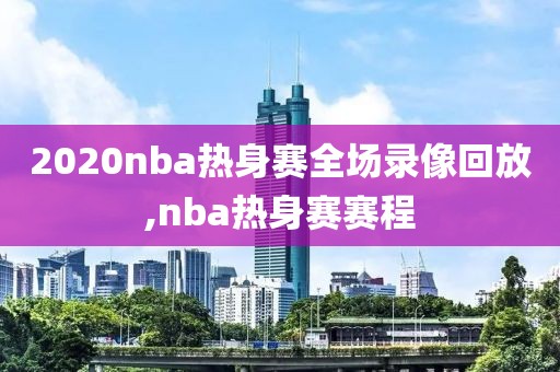 2020nba热身赛全场录像回放,nba热身赛赛程