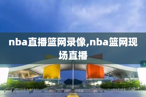 nba直播篮网录像,nba篮网现场直播