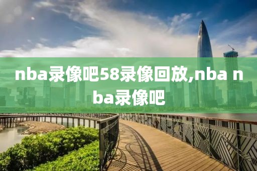 nba录像吧58录像回放,nba nba录像吧