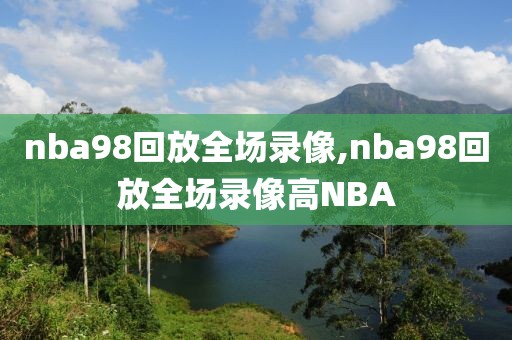 nba98回放全场录像,nba98回放全场录像高NBA