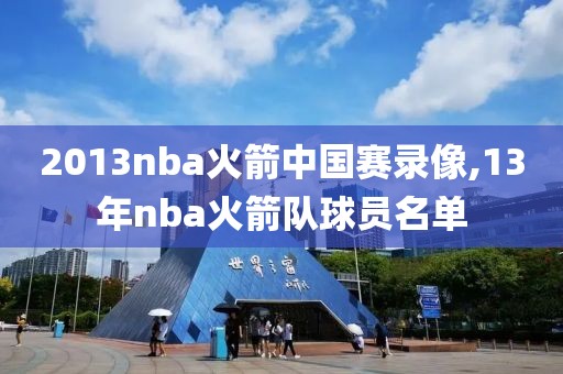 2013nba火箭中国赛录像,13年nba火箭队球员名单
