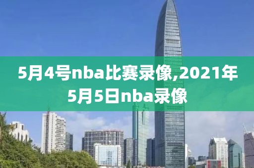 5月4号nba比赛录像,2021年5月5日nba录像