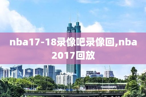 nba17-18录像吧录像回,nba2017回放