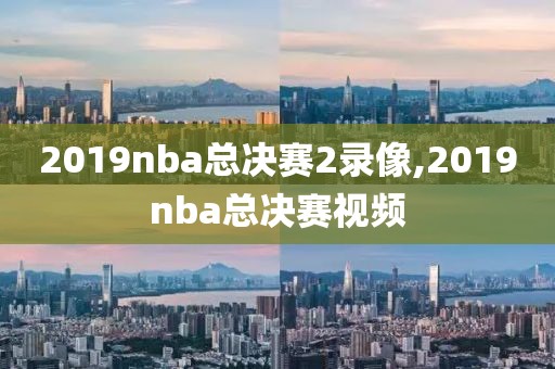 2019nba总决赛2录像,2019nba总决赛视频