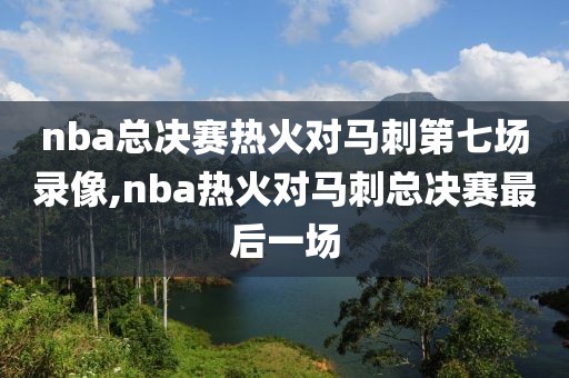 nba总决赛热火对马刺第七场录像,nba热火对马刺总决赛最后一场