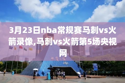 3月23日nba常规赛马刺vs火箭录像,马刺vs火箭第5场央视网