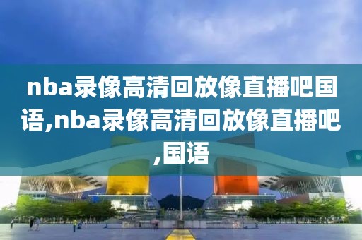 nba录像高清回放像直播吧国语,nba录像高清回放像直播吧,国语