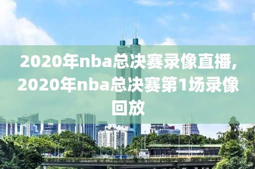 2020年nba总决赛录像直播,2020年nba总决赛第1场录像回放