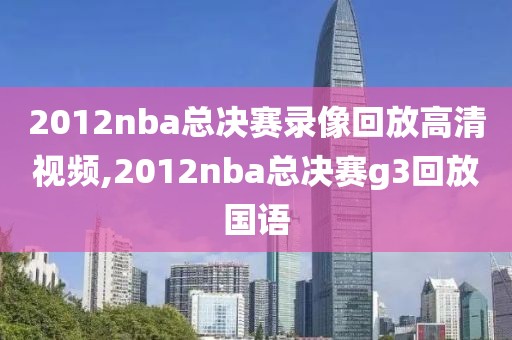 2012nba总决赛录像回放高清视频,2012nba总决赛g3回放国语
