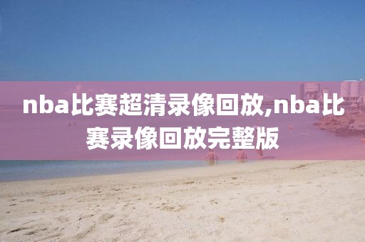 nba比赛超清录像回放,nba比赛录像回放完整版
