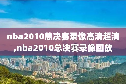 nba2010总决赛录像高清超清,nba2010总决赛录像回放