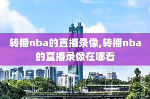 转播nba的直播录像,转播nba的直播录像在哪看