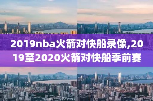 2019nba火箭对快船录像,2019至2020火箭对快船季前赛