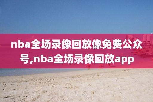 nba全场录像回放像免费公众号,nba全场录像回放app