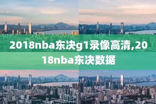 2018nba东决g1录像高清,2018nba东决数据