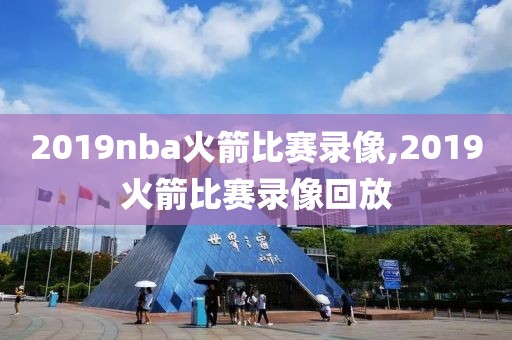 2019nba火箭比赛录像,2019火箭比赛录像回放