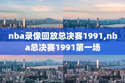 nba录像回放总决赛1991,nba总决赛1991第一场
