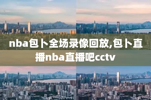 nba包卜全场录像回放,包卜直播nba直播吧cctv