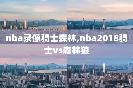nba录像骑士森林,nba2018骑士vs森林狼