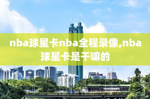nba球星卡nba全程录像,nba球星卡是干嘛的