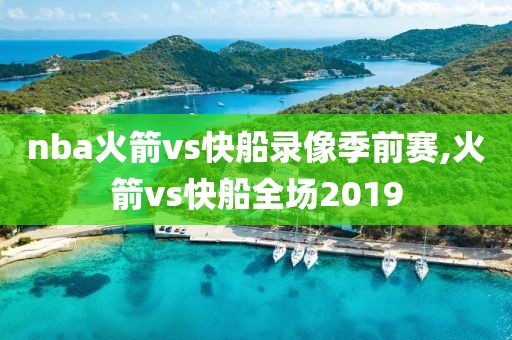 nba火箭vs快船录像季前赛,火箭vs快船全场2019