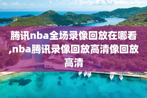 腾讯nba全场录像回放在哪看,nba腾讯录像回放高清像回放高清