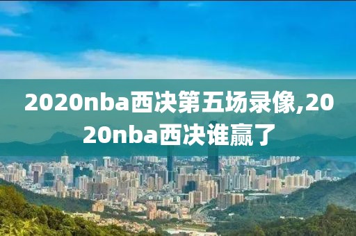 2020nba西决第五场录像,2020nba西决谁赢了