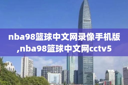 nba98篮球中文网录像手机版,nba98篮球中文网cctv5