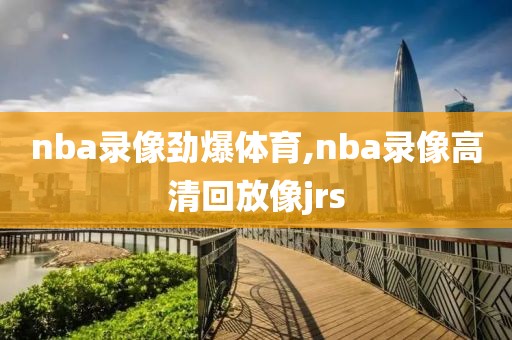 nba录像劲爆体育,nba录像高清回放像jrs