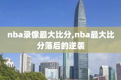 nba录像最大比分,nba最大比分落后的逆袭