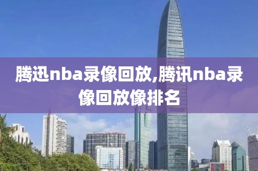 腾迅nba录像回放,腾讯nba录像回放像排名