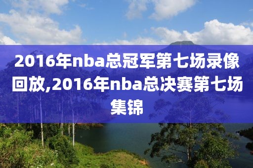2016年nba总冠军第七场录像回放,2016年nba总决赛第七场集锦