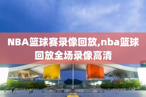 NBA篮球赛录像回放,nba篮球回放全场录像高清