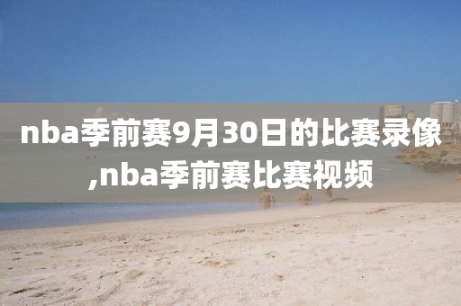 nba季前赛9月30日的比赛录像,nba季前赛比赛视频