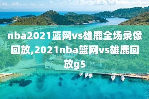 nba2021篮网vs雄鹿全场录像回放,2021nba篮网vs雄鹿回放g5