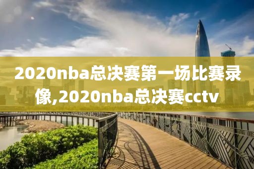 2020nba总决赛第一场比赛录像,2020nba总决赛cctv
