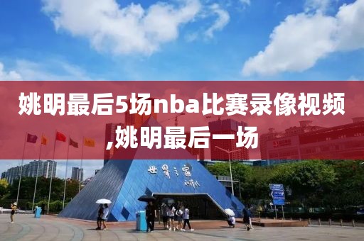 姚明最后5场nba比赛录像视频,姚明最后一场