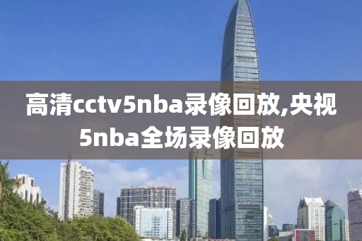 高清cctv5nba录像回放,央视5nba全场录像回放