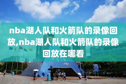 nba湖人队和火箭队的录像回放,nba湖人队和火箭队的录像回放在哪看