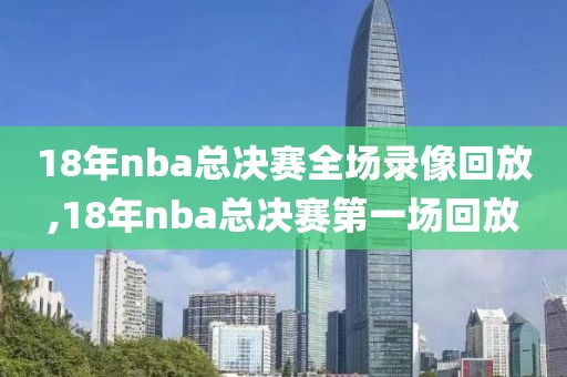 18年nba总决赛全场录像回放,18年nba总决赛第一场回放