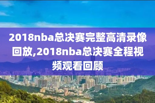 2018nba总决赛完整高清录像回放,2018nba总决赛全程视频观看回顾